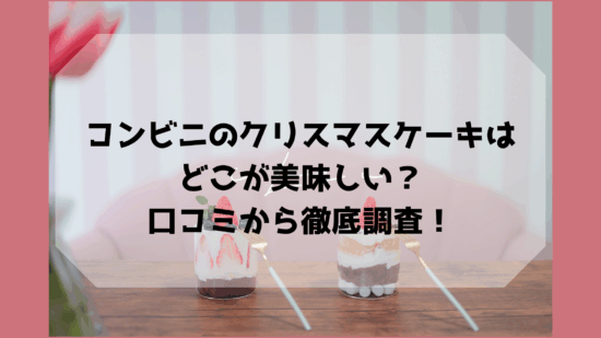 コンビニのクリスマスケーキはどこが美味しい？口コミから徹底調査！